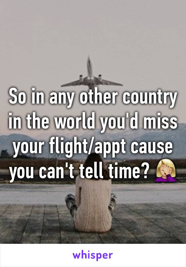 So in any other country in the world you'd miss your flight/appt cause you can't tell time? 🤦🏼‍♀️