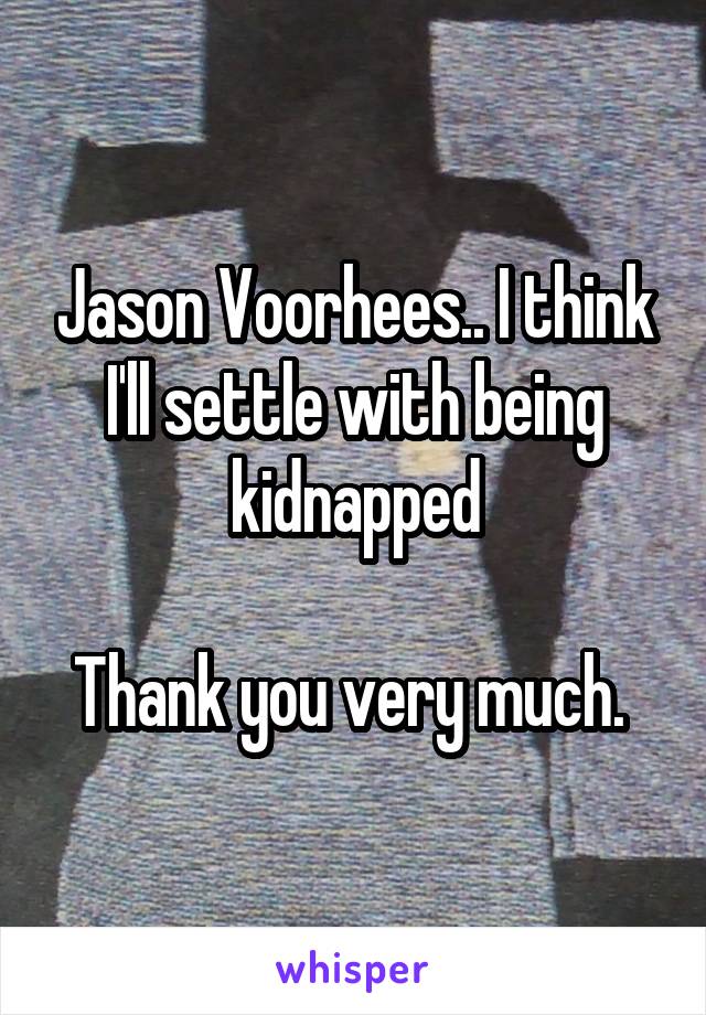 Jason Voorhees.. I think I'll settle with being kidnapped

Thank you very much. 