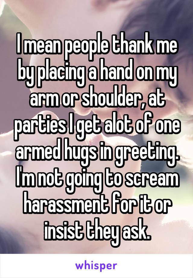 I mean people thank me by placing a hand on my arm or shoulder, at parties I get alot of one armed hugs in greeting. I'm not going to scream harassment for it or insist they ask.