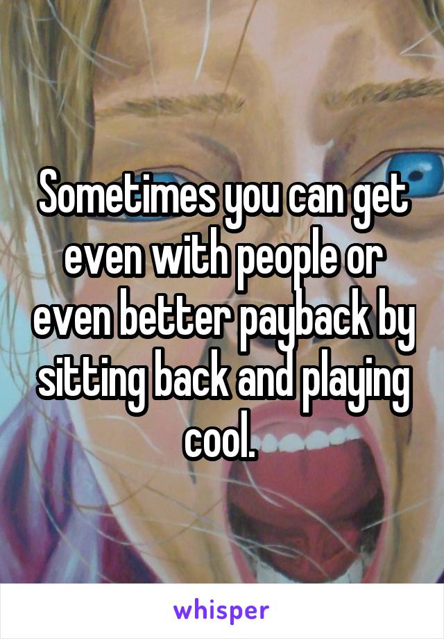 Sometimes you can get even with people or even better payback by sitting back and playing cool. 