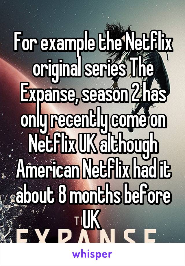 For example the Netflix original series The Expanse, season 2 has only recently come on Netflix UK although American Netflix had it about 8 months before UK 