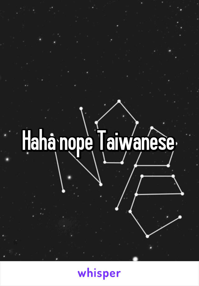 Haha nope Taiwanese 