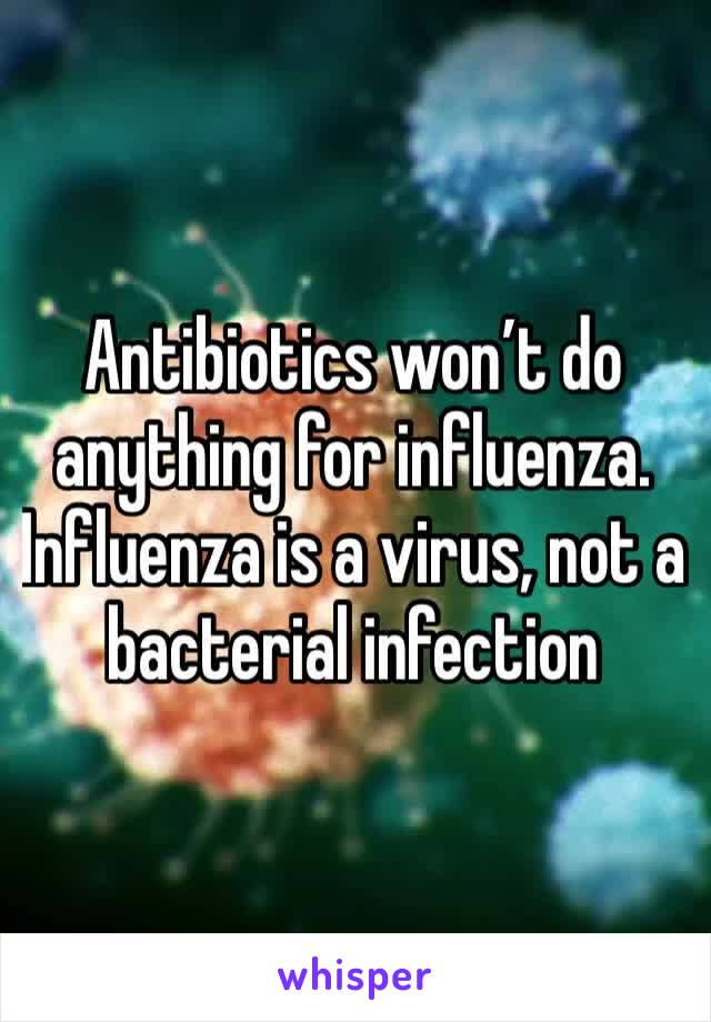Antibiotics won’t do anything for influenza. Influenza is a virus, not a bacterial infection