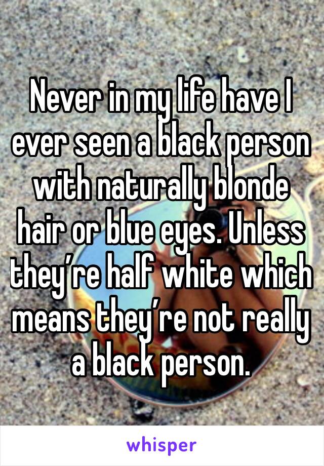 Never in my life have I ever seen a black person with naturally blonde hair or blue eyes. Unless they’re half white which means they’re not really a black person. 