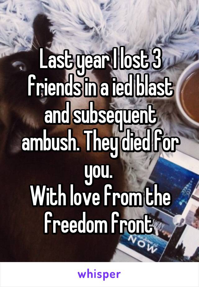 Last year I lost 3 friends in a ied blast and subsequent ambush. They died for you. 
With love from the freedom front 