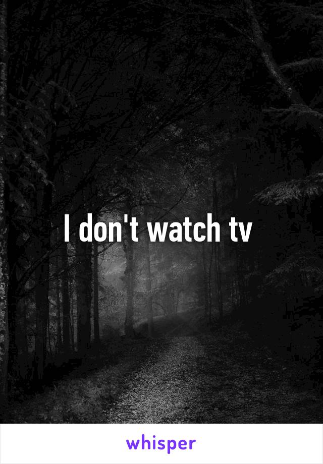 I don't watch tv 