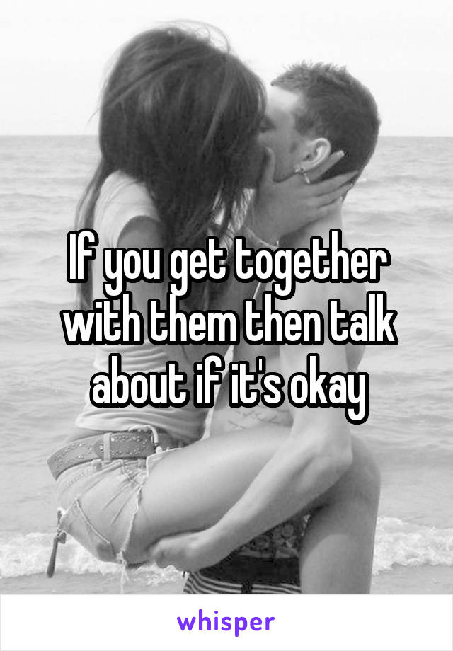 If you get together with them then talk about if it's okay
