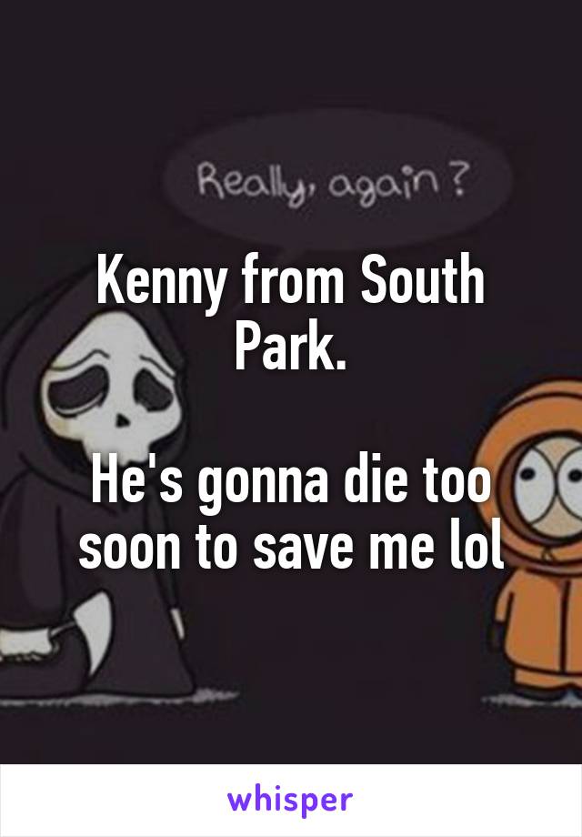 Kenny from South Park.

He's gonna die too soon to save me lol