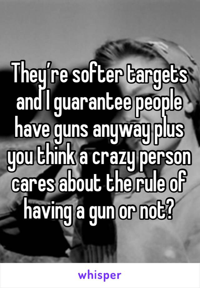 They’re softer targets and I guarantee people have guns anyway plus you think a crazy person cares about the rule of having a gun or not?