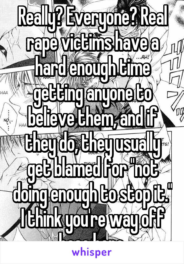 Really? Everyone? Real rape victims have a hard enough time getting anyone to believe them, and if they do, they usually get blamed for "not doing enough to stop it." I think you're way off base here.