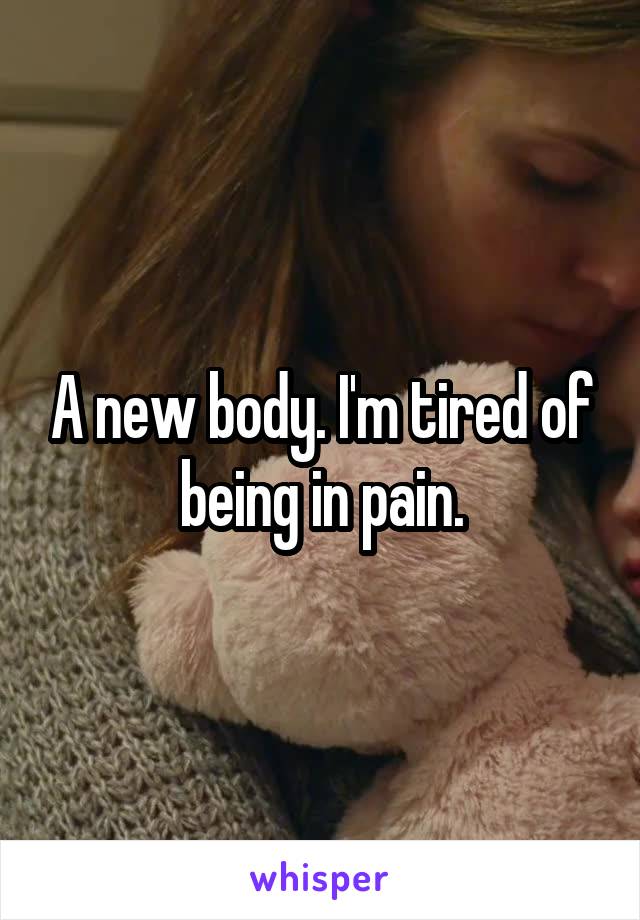 A new body. I'm tired of being in pain.