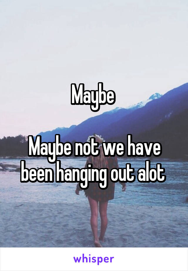 Maybe 

Maybe not we have been hanging out alot 