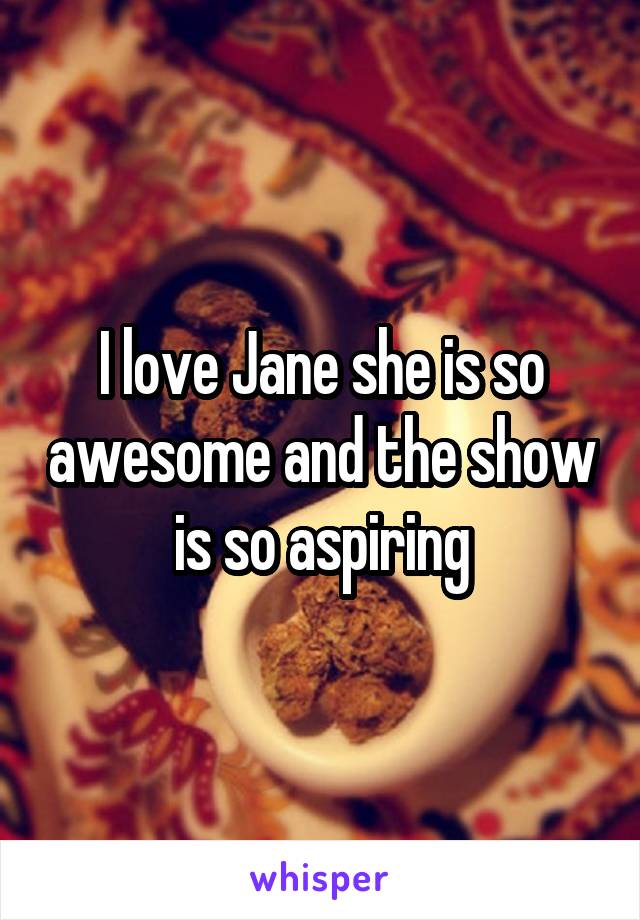 I love Jane she is so awesome and the show is so aspiring
