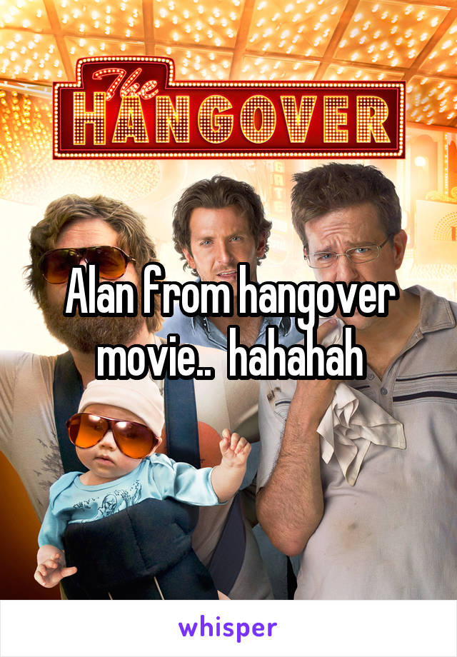 Alan from hangover movie..  hahahah