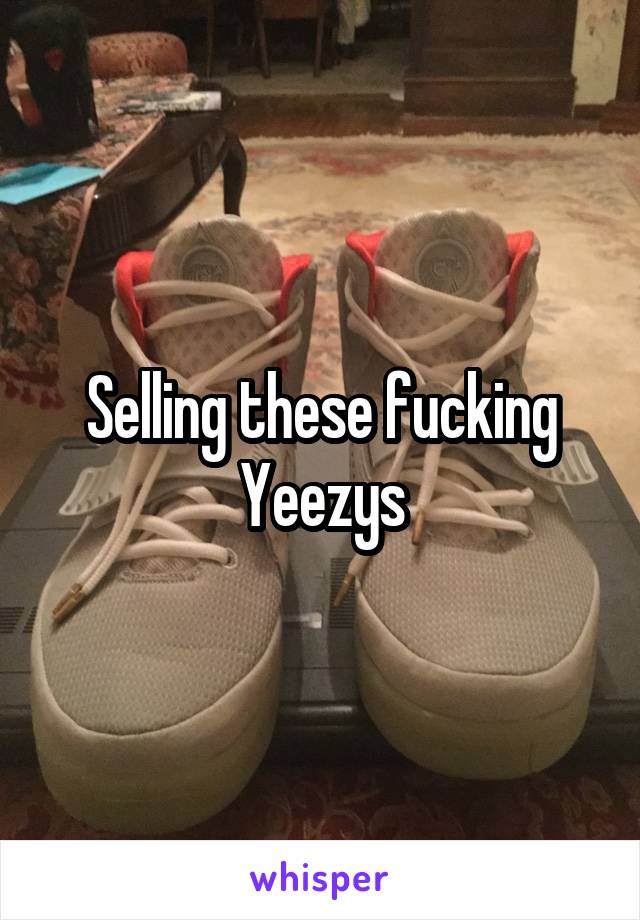 Selling these fucking Yeezys