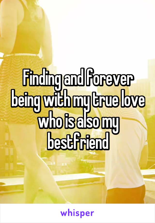 Finding and forever being with my true love who is also my bestfriend