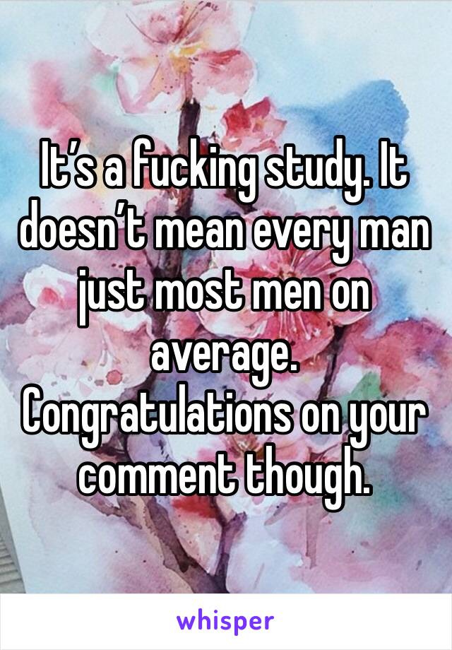 It’s a fucking study. It doesn’t mean every man just most men on average. Congratulations on your comment though.