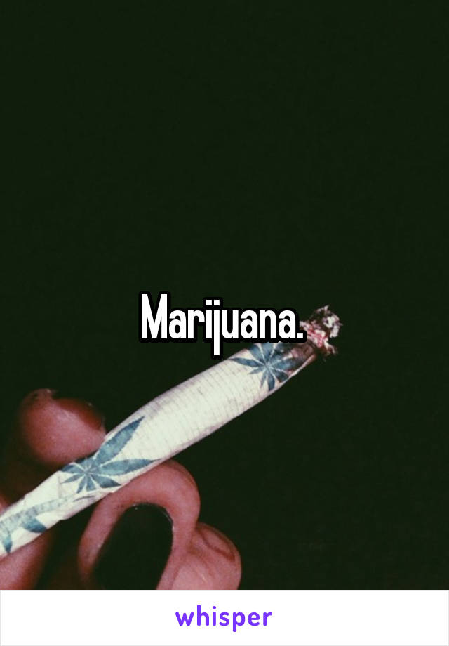 Marijuana. 