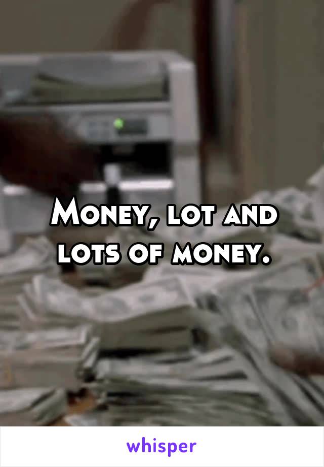 Money, lot and lots of money.