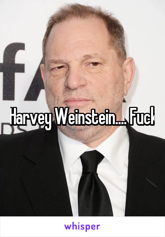 Harvey Weinstein.... Fuck