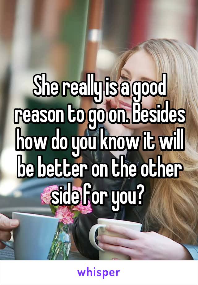 She really is a good reason to go on. Besides how do you know it will be better on the other side for you? 