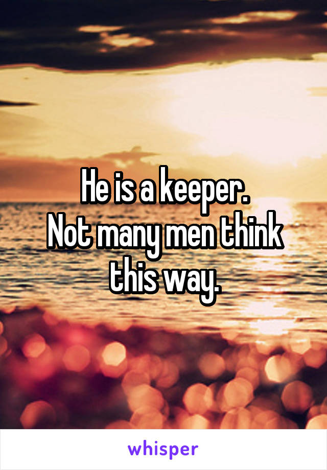 He is a keeper.
Not many men think this way.