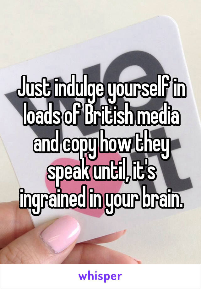 Just indulge yourself in loads of British media and copy how they speak until, it's ingrained in your brain.