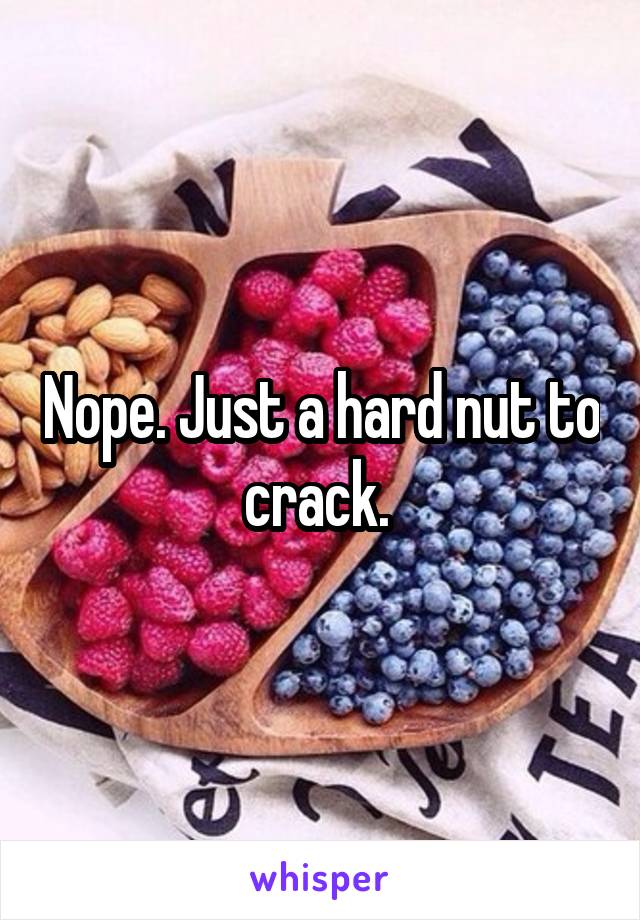 Nope. Just a hard nut to crack. 