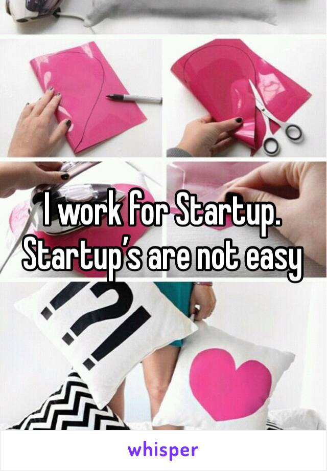 I work for Startup. Startup’s are not easy 