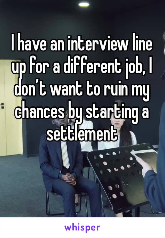 I have an interview line up for a different job, I don’t want to ruin my chances by starting a settlement