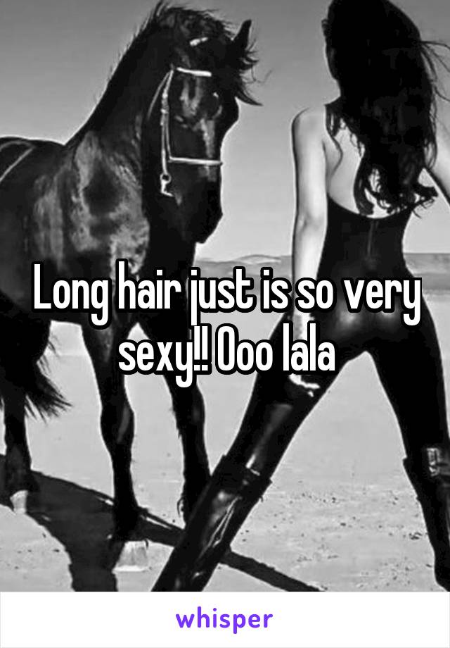 Long hair just is so very sexy!! Ooo lala