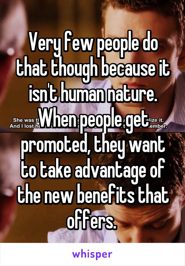 Very few people do that though because it isn't human nature. When people get promoted, they want to take advantage of the new benefits that offers. 