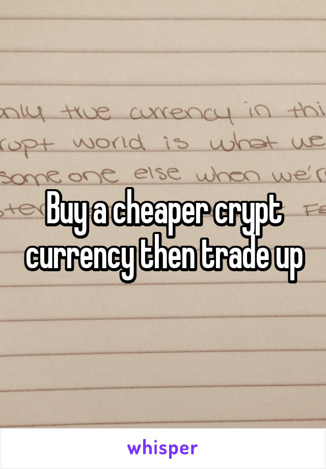 Buy a cheaper crypt currency then trade up