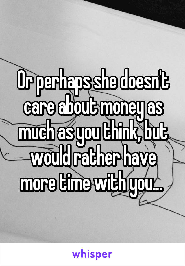 Or perhaps she doesn't care about money as much as you think, but would rather have more time with you... 