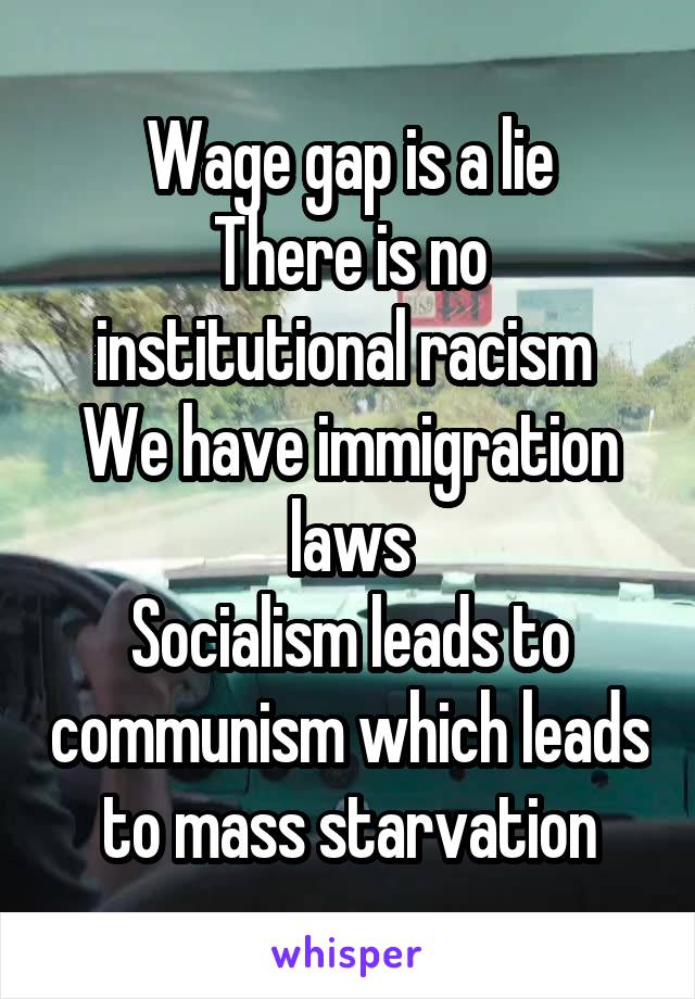Wage gap is a lie
There is no institutional racism 
We have immigration laws
Socialism leads to communism which leads to mass starvation