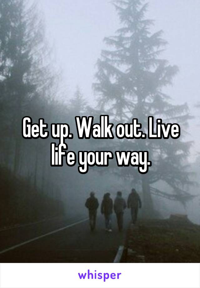 Get up. Walk out. Live life your way.