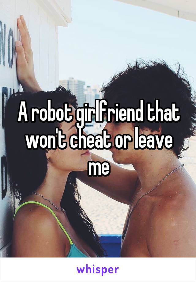 A robot girlfriend that won't cheat or leave me