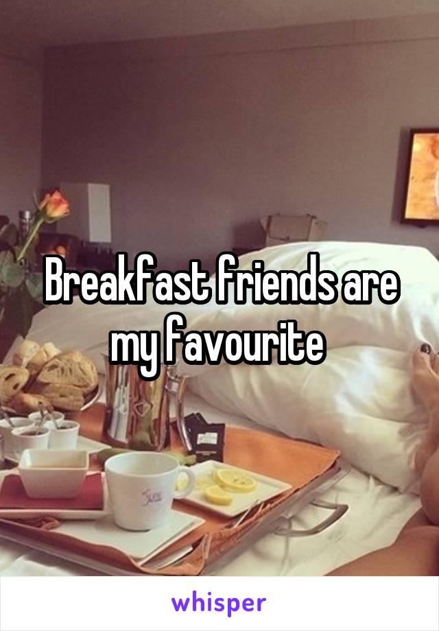 Breakfast friends are my favourite 