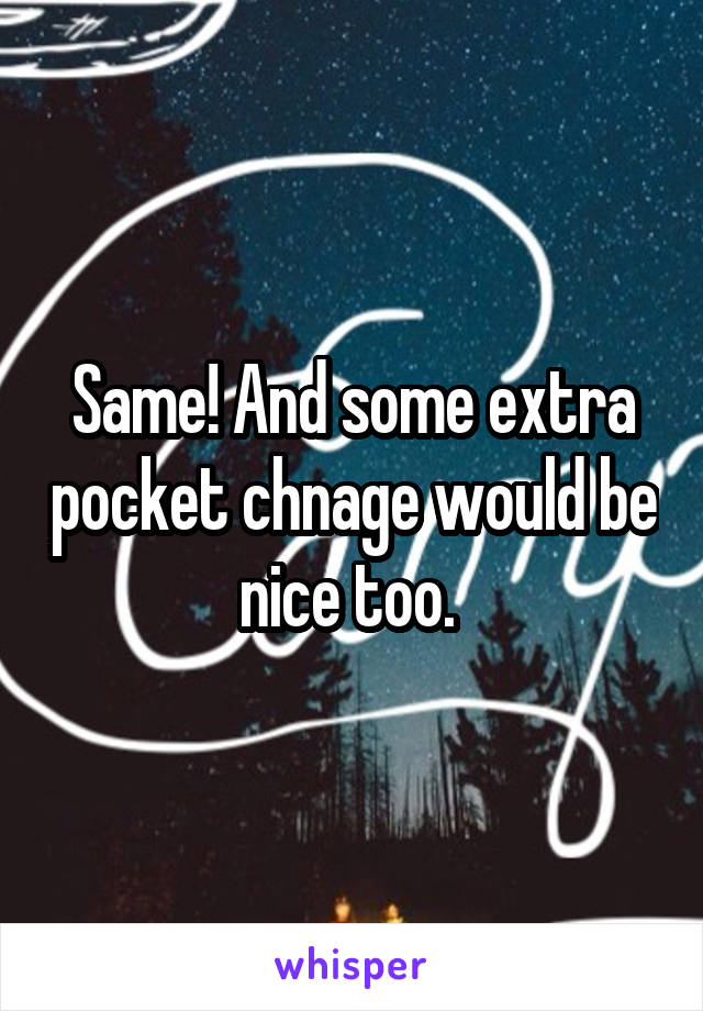 Same! And some extra pocket chnage would be nice too. 