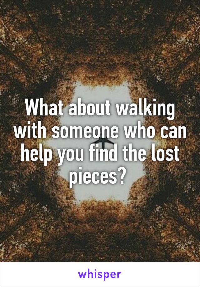 What about walking with someone who can help you find the lost pieces? 