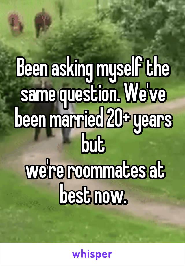 Been asking myself the same question. We've been married 20+ years but
 we're roommates at best now.