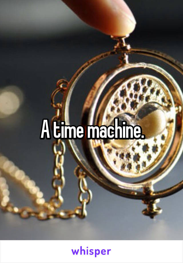 A time machine.