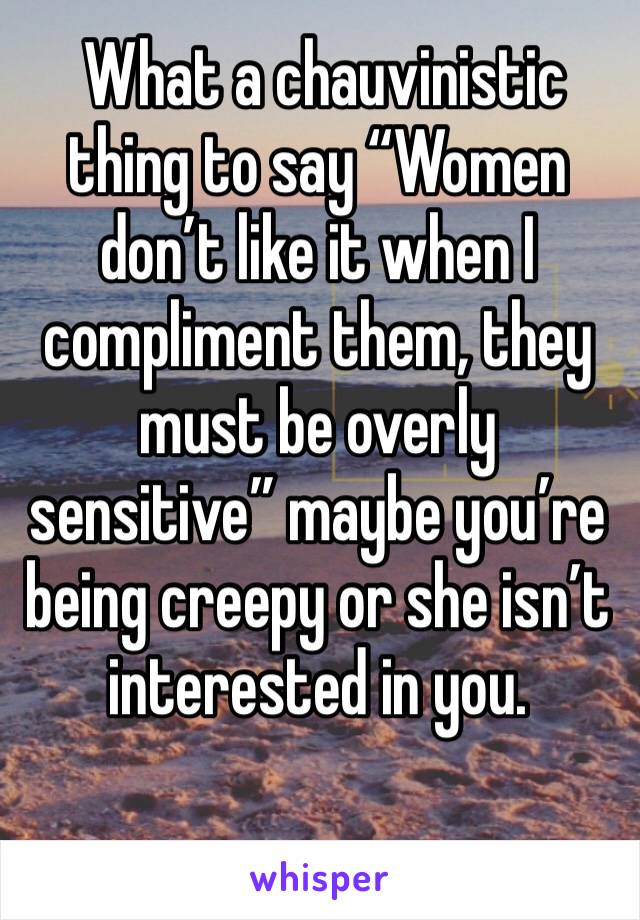  What a chauvinistic thing to say “Women don’t like it when I compliment them, they must be overly sensitive” maybe you’re being creepy or she isn’t interested in you.