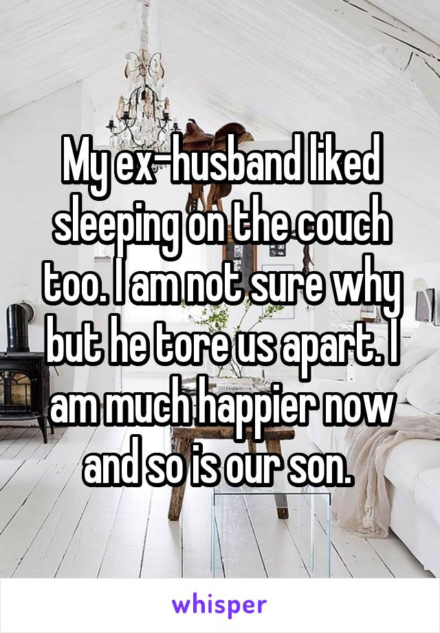 My ex-husband liked sleeping on the couch too. I am not sure why but he tore us apart. I am much happier now and so is our son. 