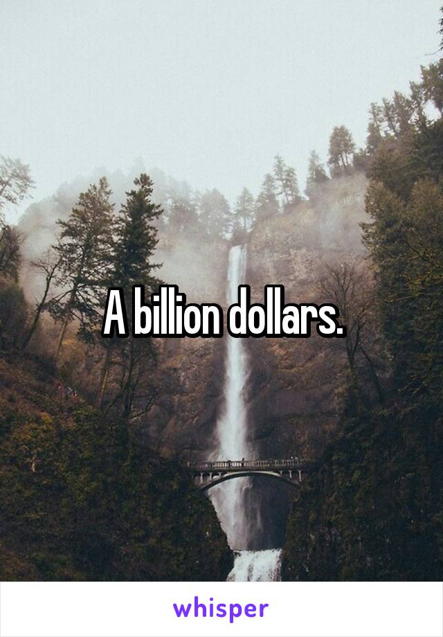 A billion dollars.