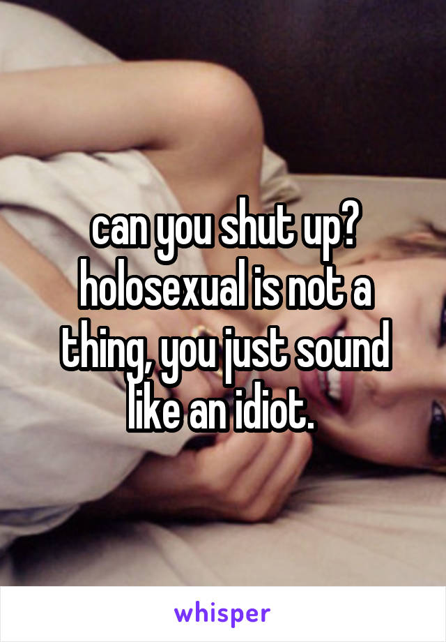 can you shut up? holosexual is not a thing, you just sound like an idiot. 