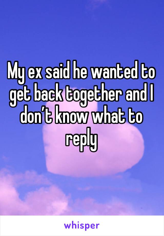 My ex said he wanted to get back together and I don’t know what to reply 
