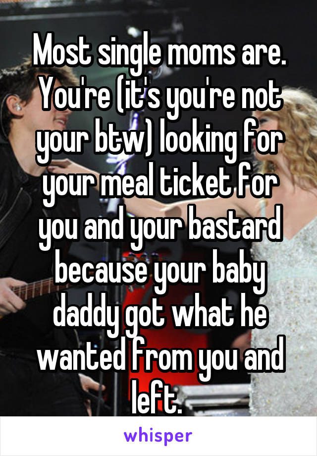 Most single moms are. You're (it's you're not your btw) looking for your meal ticket for you and your bastard because your baby daddy got what he wanted from you and left. 