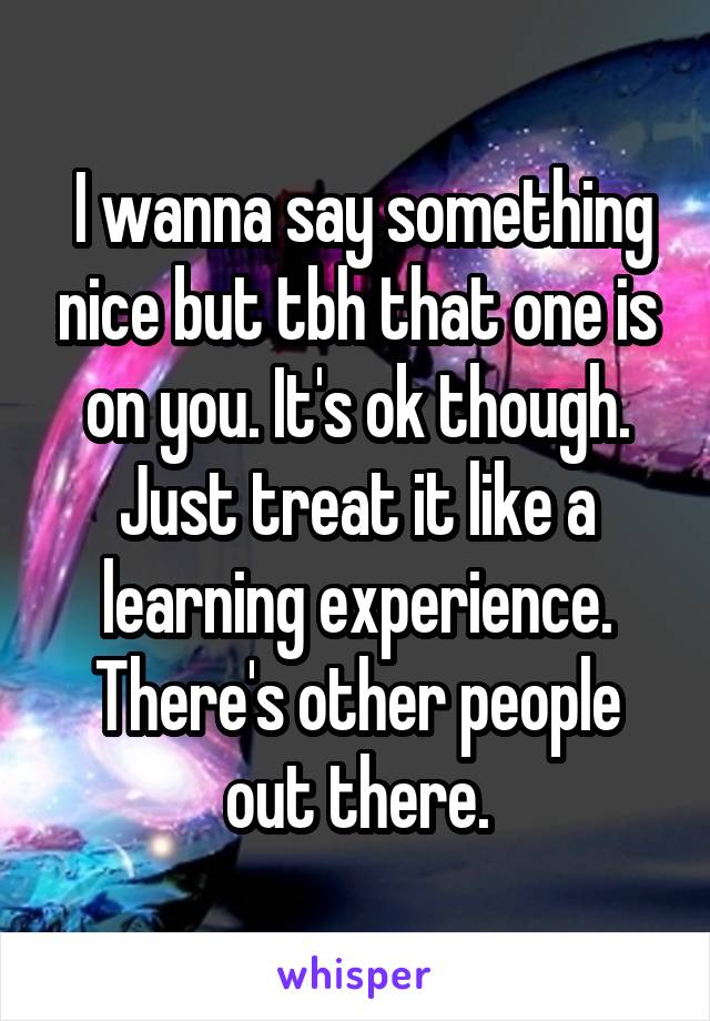  I wanna say something nice but tbh that one is on you. It's ok though. Just treat it like a learning experience. There's other people out there.