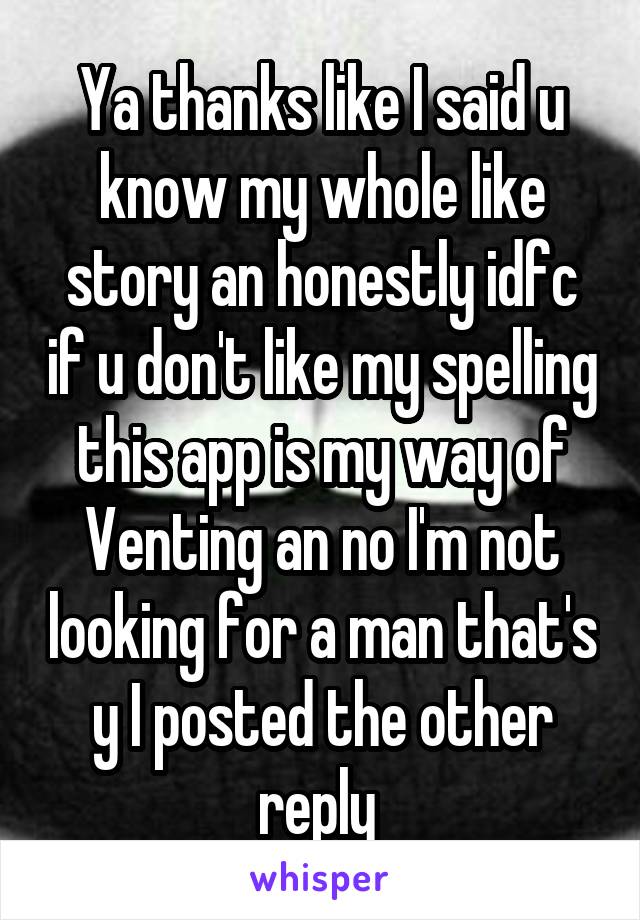 Ya thanks like I said u know my whole like story an honestly idfc if u don't like my spelling this app is my way of Venting an no I'm not looking for a man that's y I posted the other reply 